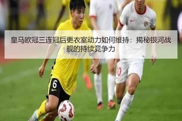 皇马欧冠三连冠后更衣室动力如何维持：揭秘银河战舰的持续竞争力
