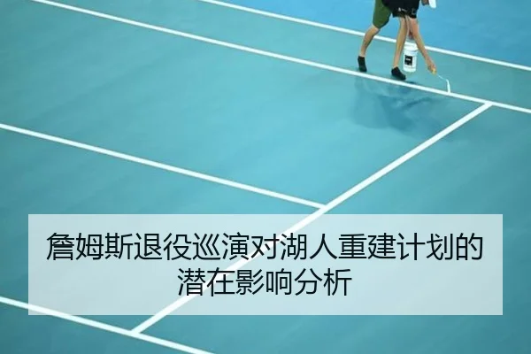 詹姆斯退役巡演对湖人重建计划的潜在影响分析