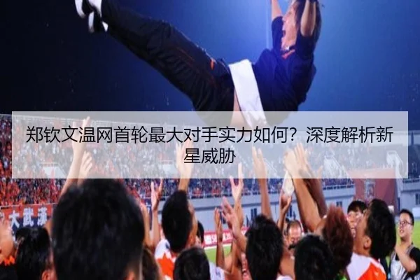 郑钦文温网首轮最大对手实力如何？深度解析新星威胁